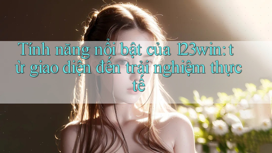 Tính năng nổi bật của 123win: từ giao diện đến trải nghiệm thực tế Tính năng nổi bật của 123win: từ giao diện đến trải nghiệm thực tế