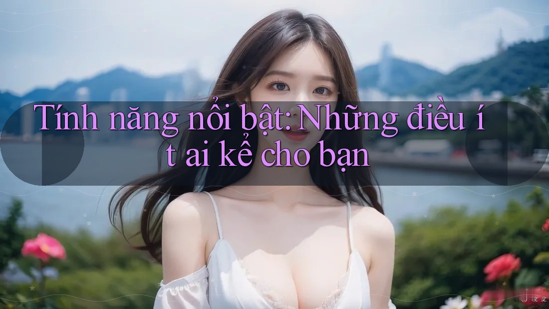 Tính năng nổi bật: Những điều ít ai kể cho bạn Tính năng nổi bật: Những điều ít ai kể cho bạn