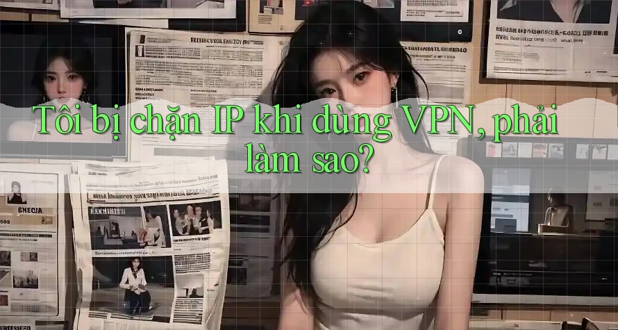 Tôi bị chặn IP khi dùng VPN, phải làm sao? Tôi bị chặn IP khi dùng VPN, phải làm sao?