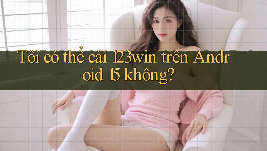 Tôi có thể cài 123win trên Android 15 không? Tôi có thể cài 123win trên Android 15 không?