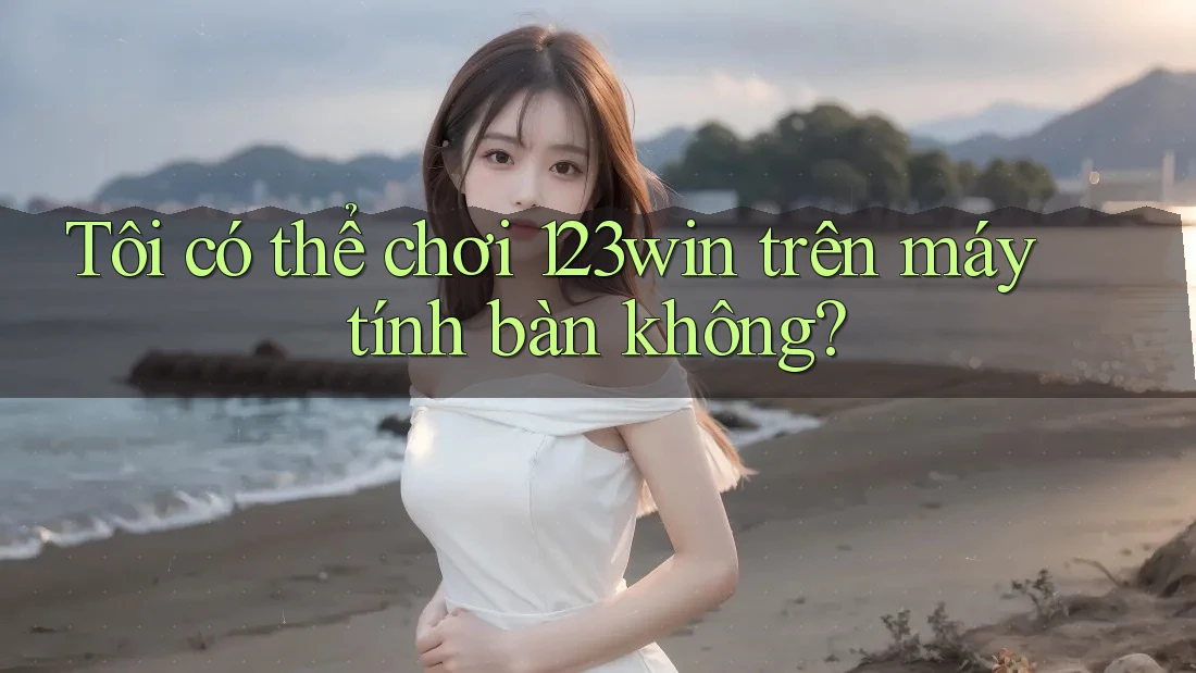 Tôi có thể chơi 123win trên máy tính bàn không? Tôi có thể chơi 123win trên máy tính bàn không?