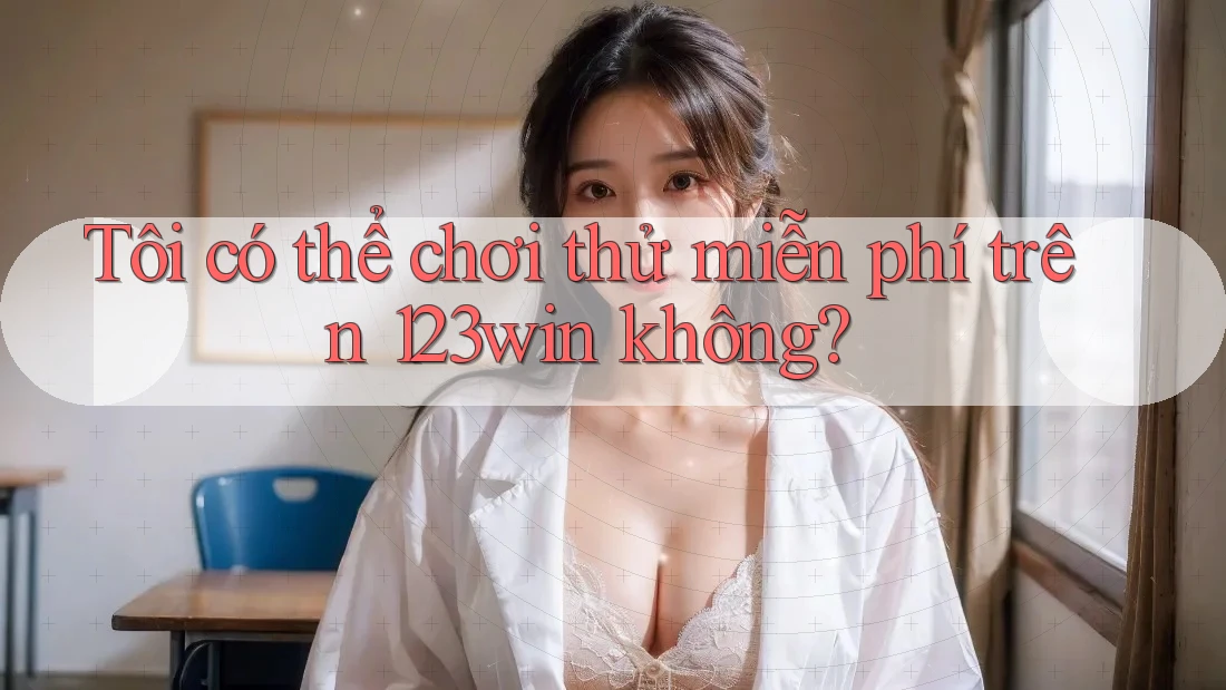 Tôi có thể chơi thử miễn phí trên 123win không? Tôi có thể chơi thử miễn phí trên 123win không?