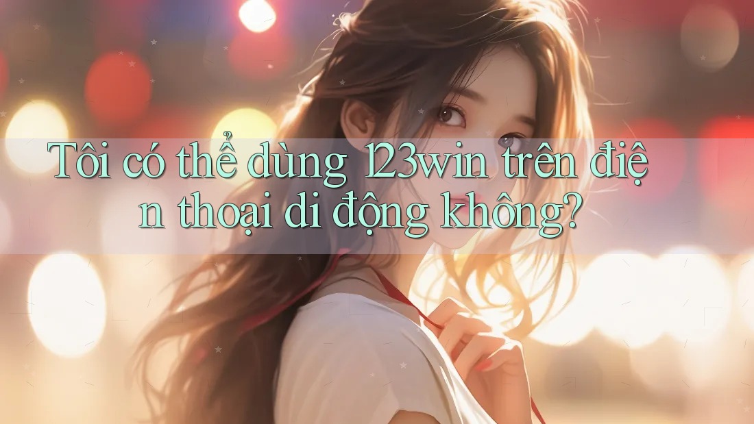 Tôi có thể dùng 123win trên điện thoại di động không? Tôi có thể dùng 123win trên điện thoại di động không?