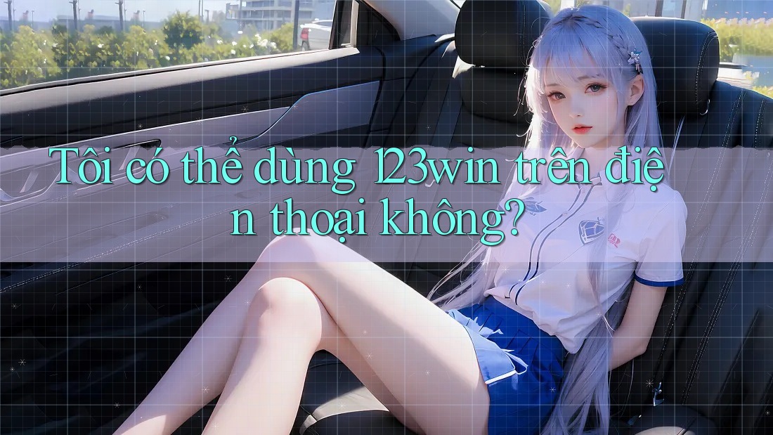Tôi có thể dùng 123win trên điện thoại không?