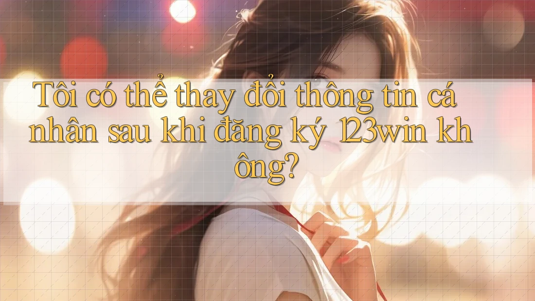 Tôi có thể thay đổi thông tin cá nhân sau khi đăng ký 123win không?