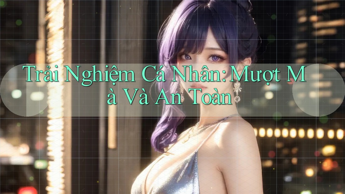 Trải Nghiệm Cá Nhân: Mượt Mà Và An Toàn