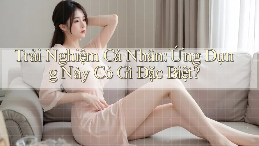 Trải Nghiệm Cá Nhân: Ứng Dụng Này Có Gì Đặc Biệt?