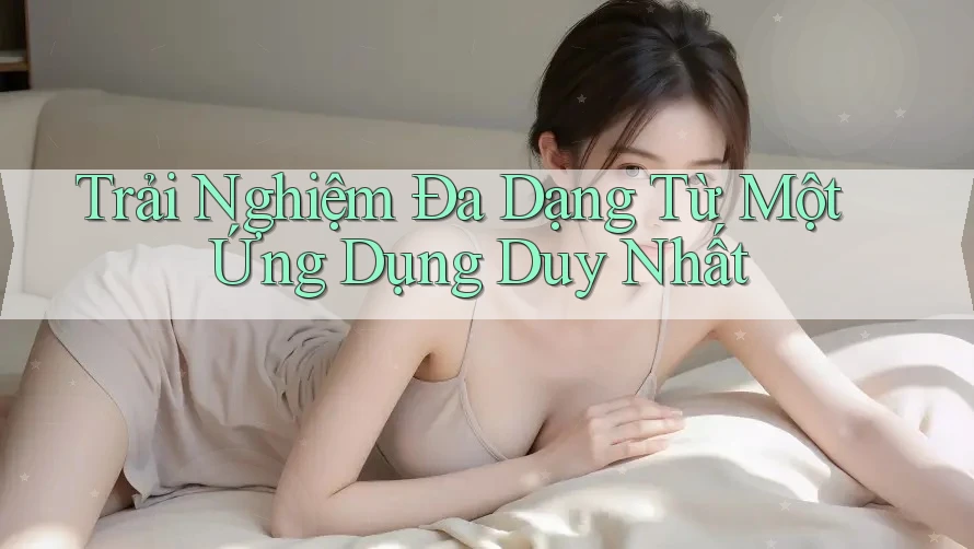 Trải Nghiệm Đa Dạng Từ Một Ứng Dụng Duy Nhất