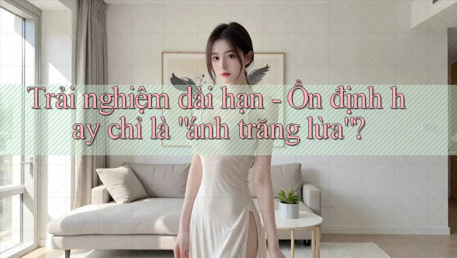 Trải nghiệm dài hạn - Ổn định hay chỉ là “ánh trăng lừa”? Trải nghiệm dài hạn - Ổn định hay chỉ là “ánh trăng lừa”?