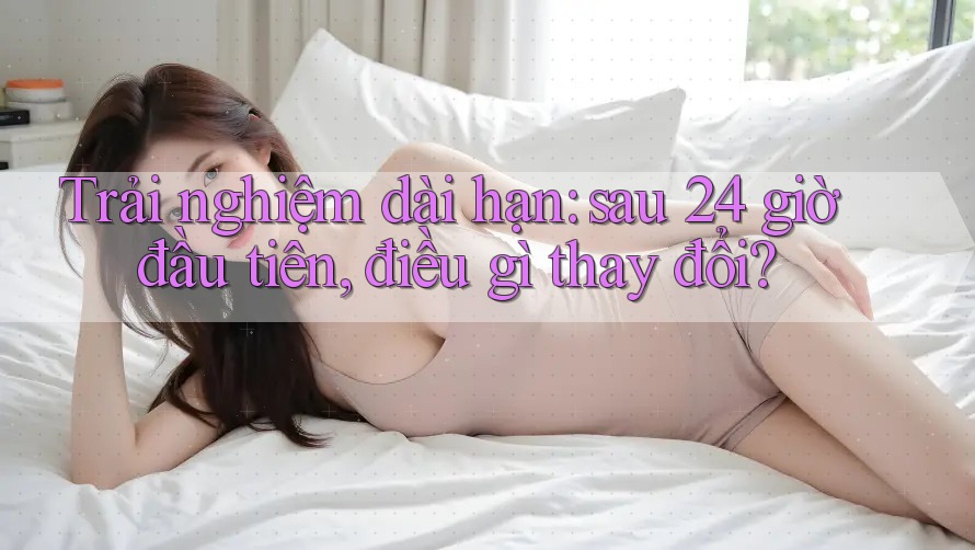 Trải nghiệm dài hạn: sau 24 giờ đầu tiên, điều gì thay đổi?
