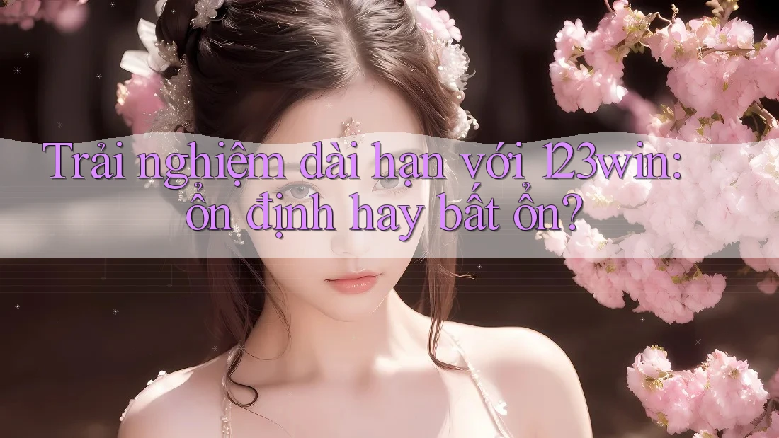 Trải nghiệm dài hạn với 123win: ổn định hay bất ổn?
