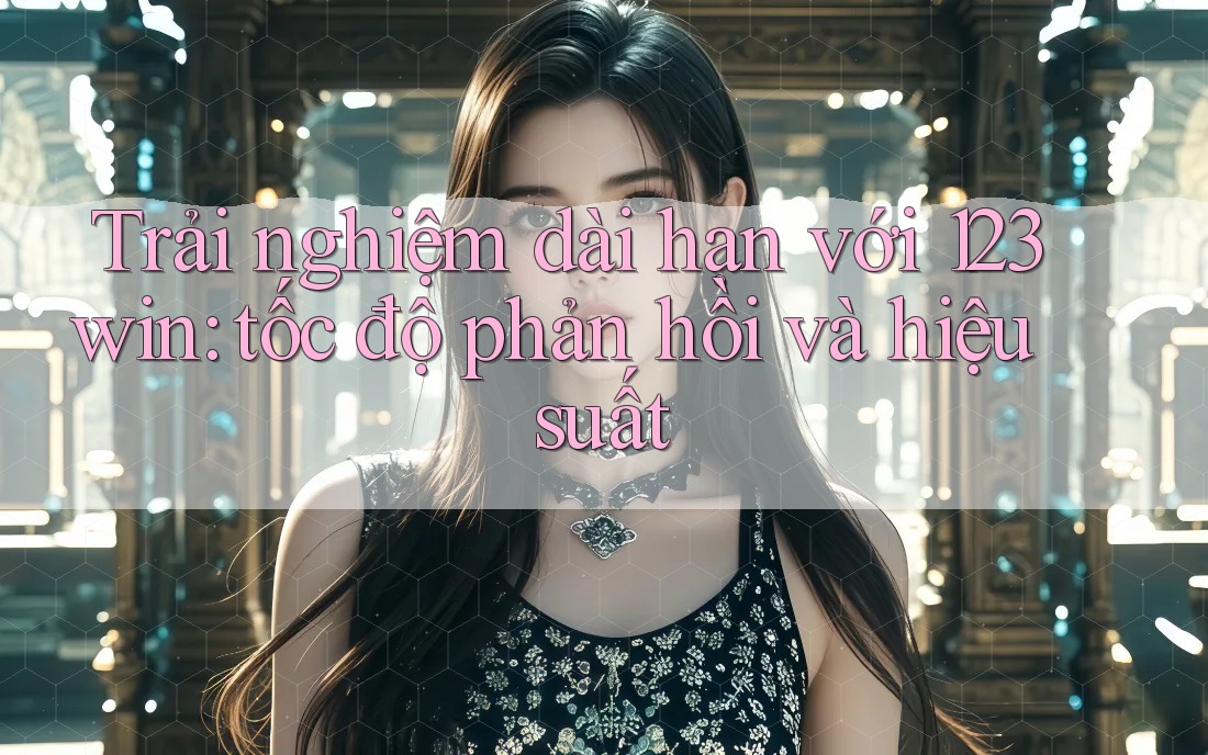 Trải nghiệm dài hạn với 123win: tốc độ phản hồi và hiệu suất Trải nghiệm dài hạn với 123win: tốc độ phản hồi và hiệu suất