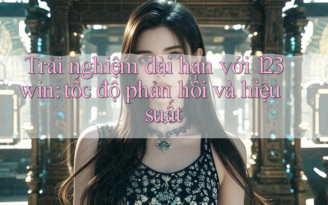 Trải nghiệm dài hạn với 123win: tốc độ phản hồi và hiệu suất Trải nghiệm dài hạn với 123win: tốc độ phản hồi và hiệu suất