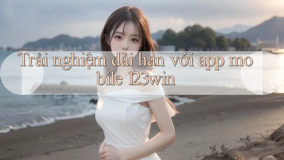 Trải nghiệm dài hạn với app mobile 123win Trải nghiệm dài hạn với app mobile 123win