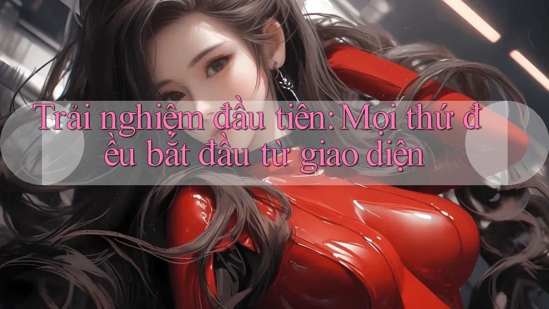 Trải nghiệm đầu tiên: Mọi thứ đều bắt đầu từ giao diện