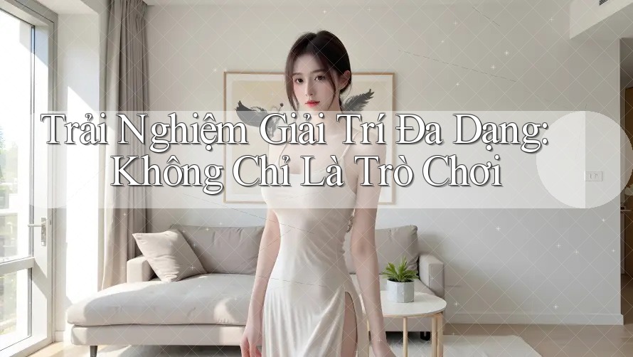 Trải Nghiệm Giải Trí Đa Dạng, Không Chỉ Là Trò Chơi