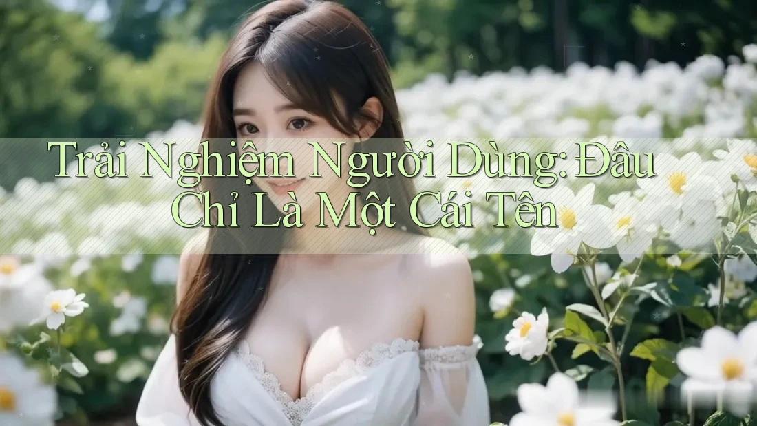 Trải Nghiệm Người Dùng: Đâu Chỉ Là Một Cái Tên