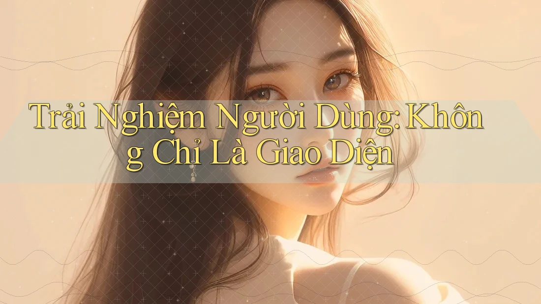 Trải Nghiệm Người Dùng: Không Chỉ Là Giao Diện Trải Nghiệm Người Dùng: Không Chỉ Là Giao Diện