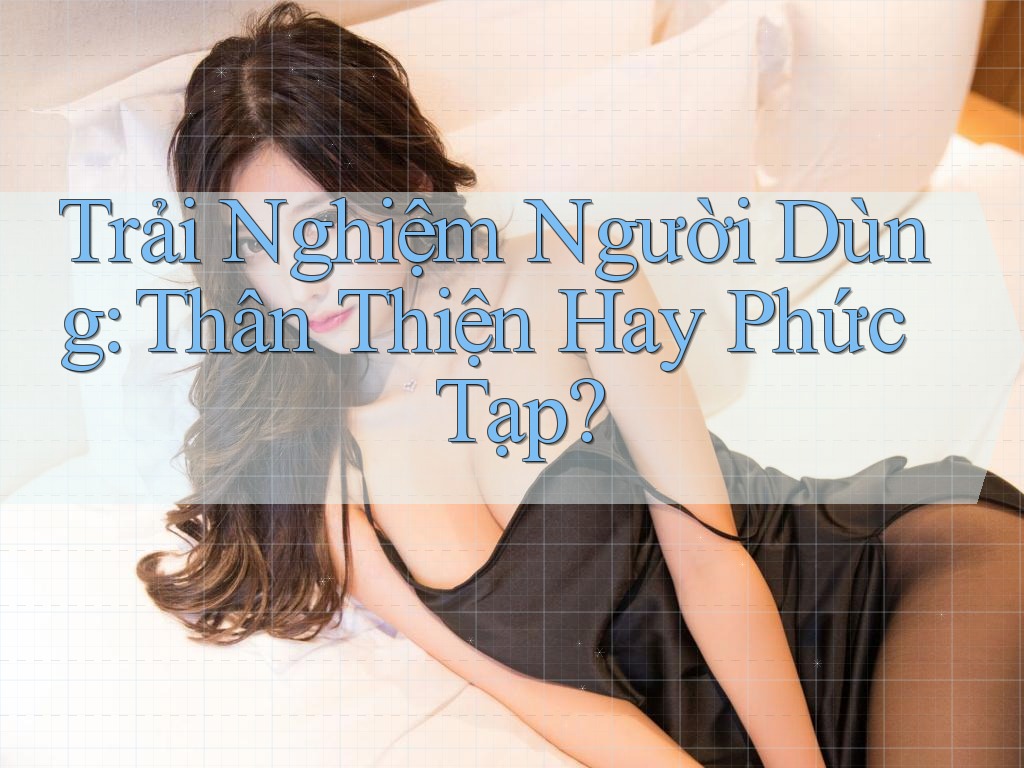 Trải Nghiệm Người Dùng: Thân Thiện Hay Phức Tạp? Trải Nghiệm Người Dùng: Thân Thiện Hay Phức Tạp?