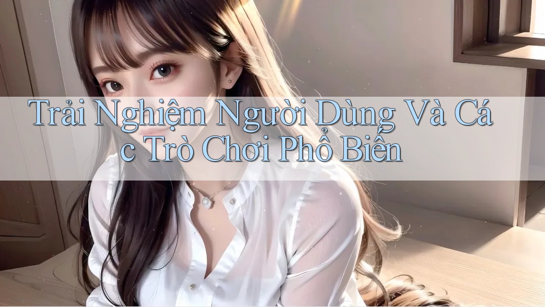 Trải Nghiệm Người Dùng Và Các Trò Chơi Phổ Biến