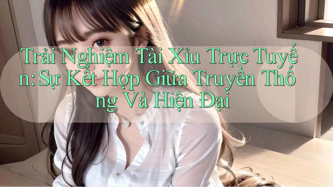 Trải Nghiệm Tài Xỉu Trực Tuyến: Sự Kết Hợp Giữa Truyền Thống Và Hiện Đại