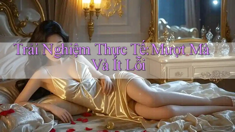 Trải Nghiệm Thực Tế: Mượt Mà Và Ít Lỗi