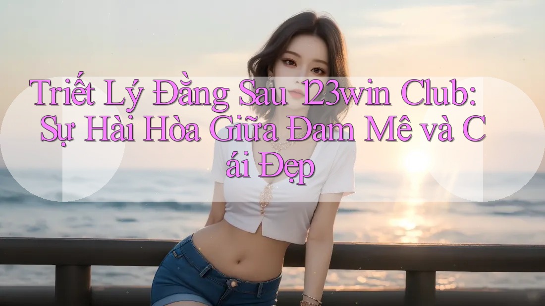 Triết Lý Đằng Sau 123win Club: Sự Hài Hòa Giữa Đam Mê và Cái Đẹp Triết Lý Đằng Sau 123win Club: Sự Hài Hòa Giữa Đam Mê và Cái Đẹp