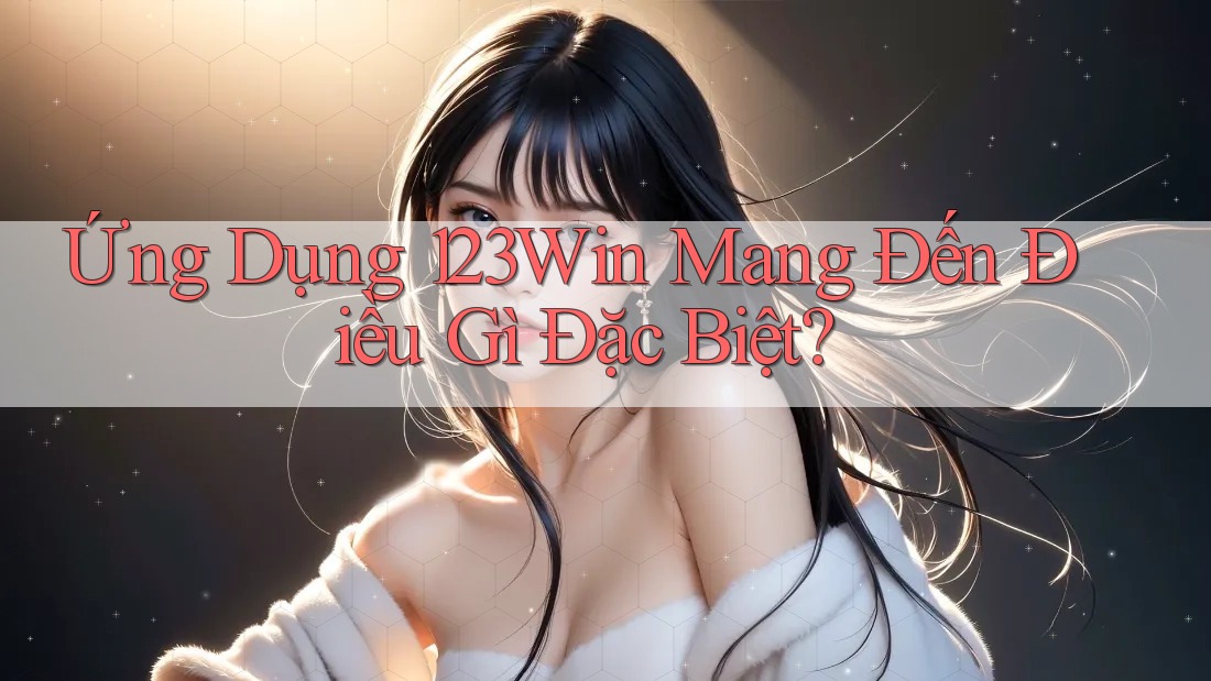 Ứng Dụng 123Win Mang Đến Điều Gì Đặc Biệt?