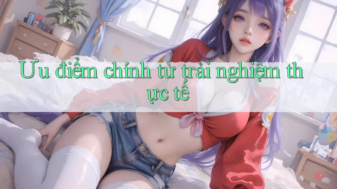 Ưu điểm chính từ trải nghiệm thực tế Ưu điểm chính từ trải nghiệm thực tế