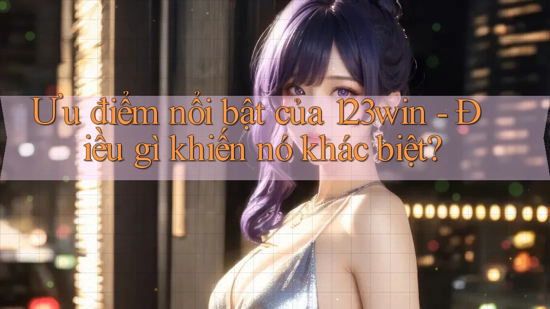 Ưu điểm nổi bật của 123win - Điều gì khiến nó khác biệt?