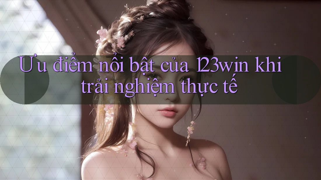 Ưu điểm nổi bật của 123win khi trải nghiệm thực tế