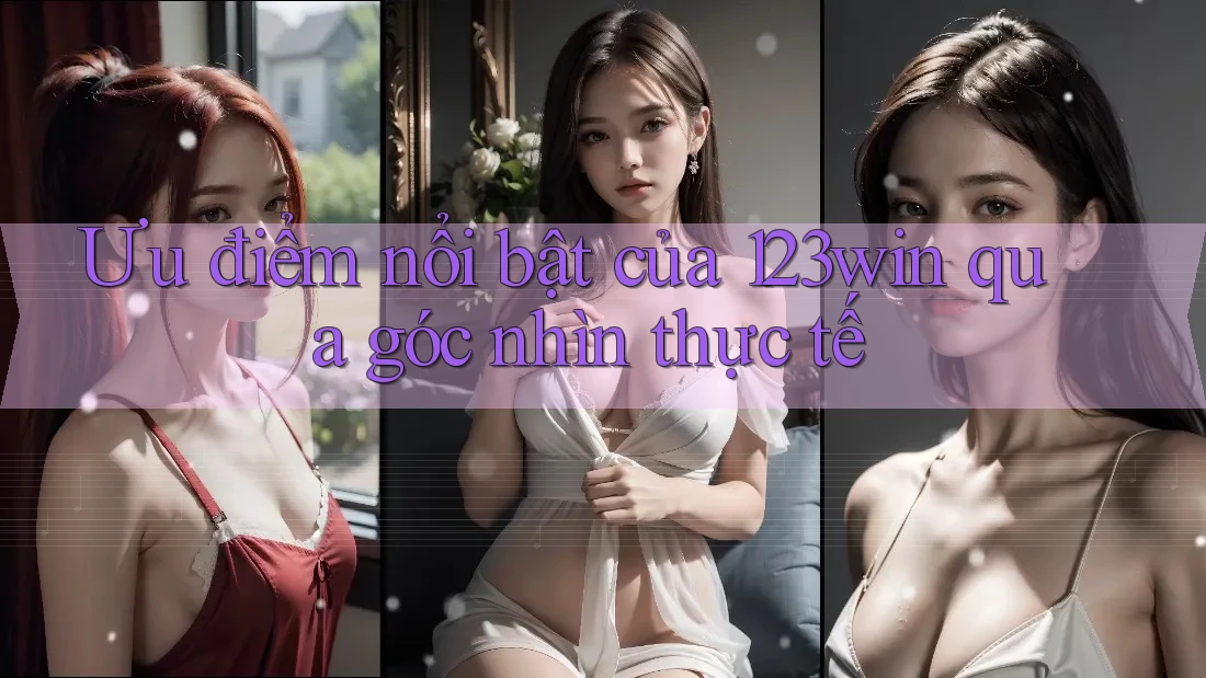 Ưu điểm nổi bật của 123win qua góc nhìn thực tế