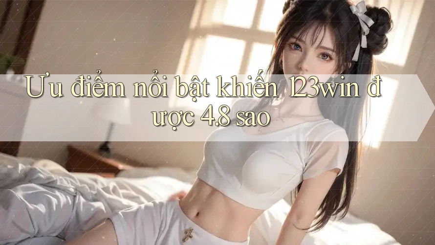 Ưu điểm nổi bật khiến 123win được 4. 8 sao