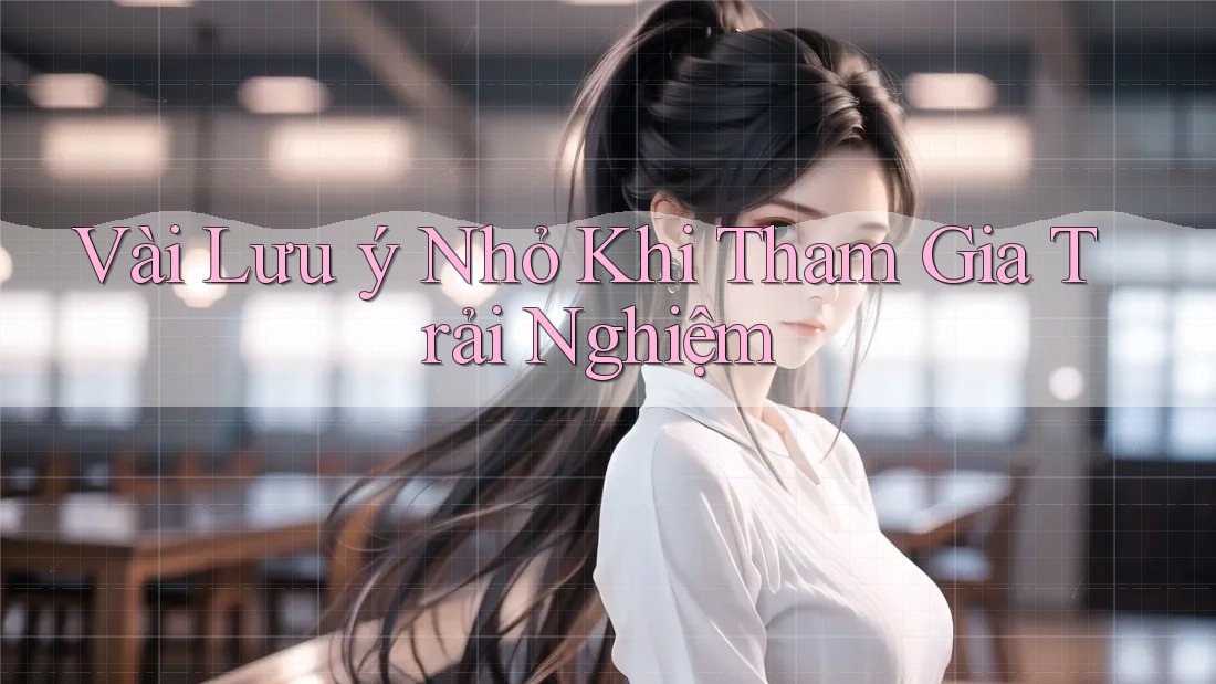Vài Lưu Ý Nhỏ Khi Tham Gia Trải Nghiệm Vài Lưu Ý Nhỏ Khi Tham Gia Trải Nghiệm