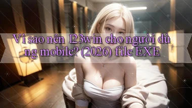 Vì sao nên 123win cho người dùng mobile (2026) file EXE